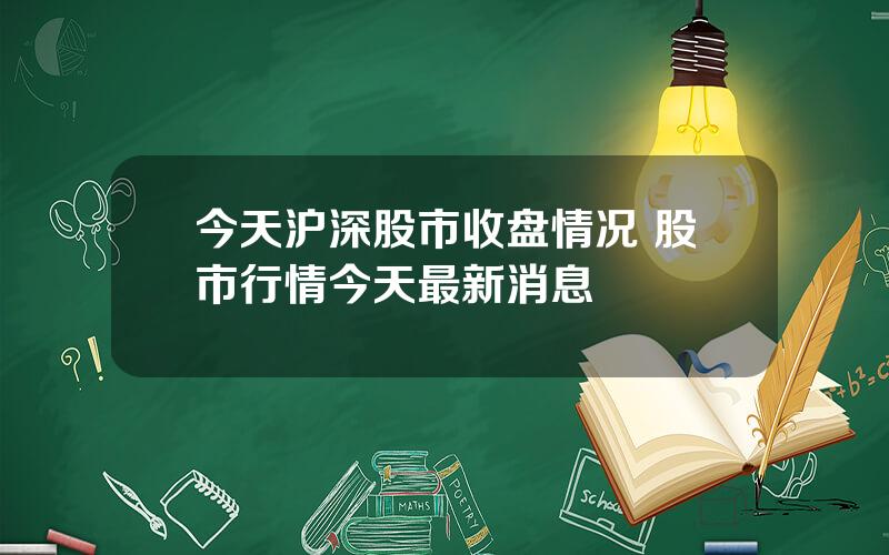 今天沪深股市收盘情况 股市行情今天最新消息